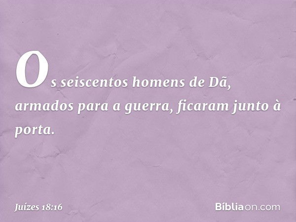 Os seiscentos homens de Dã, armados para a guerra, ficaram junto à porta. -- Juízes 18:16