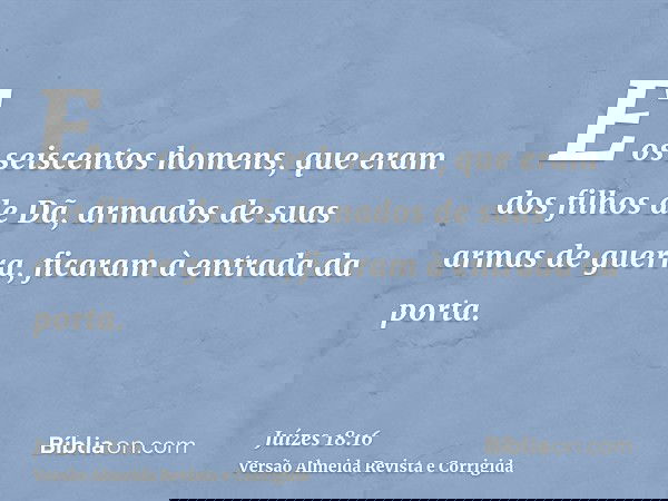 E os seiscentos homens, que eram dos filhos de Dã, armados de suas armas de guerra, ficaram à entrada da porta.