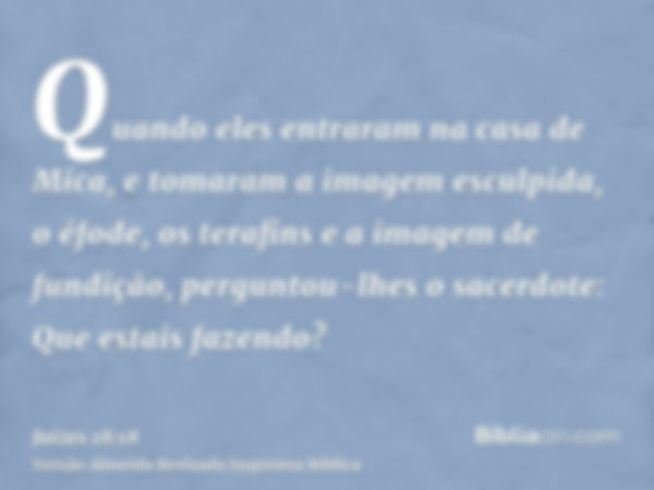 Quando eles entraram na casa de Mica, e tomaram a imagem esculpida, o éfode, os terafins e a imagem de fundição, perguntou-lhes o sacerdote: Que estais fazendo?