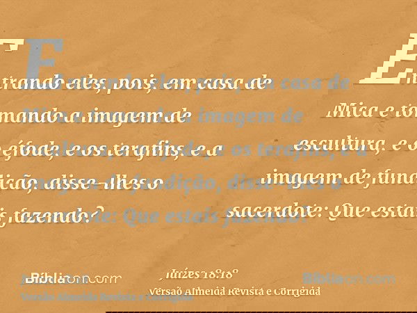 Entrando eles, pois, em casa de Mica e tomando a imagem de escultura, e o éfode, e os terafins, e a imagem de fundição, disse-lhes o sacerdote: Que estais fazen