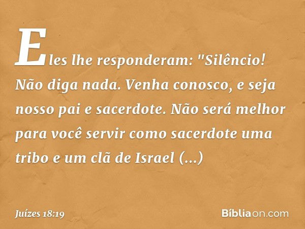 Eles lhe responderam: "Silêncio! Não diga nada. Venha conosco, e seja nosso pai e sacerdote. Não será melhor para você servir como sacerdote uma tribo e um clã 