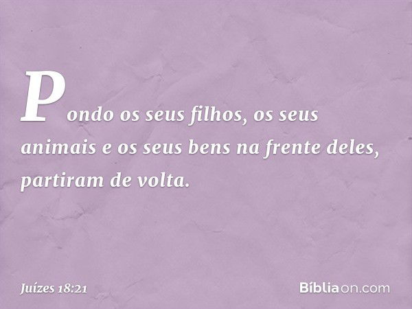 Pondo os seus filhos, os seus animais e os seus bens na frente deles, partiram de volta. -- Juízes 18:21