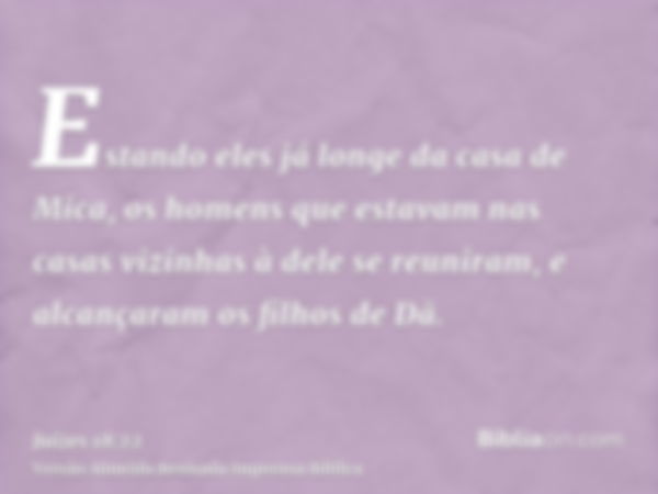 Estando eles já longe da casa de Mica, os homens que estavam nas casas vizinhas à dele se reuniram, e alcançaram os filhos de Dã.