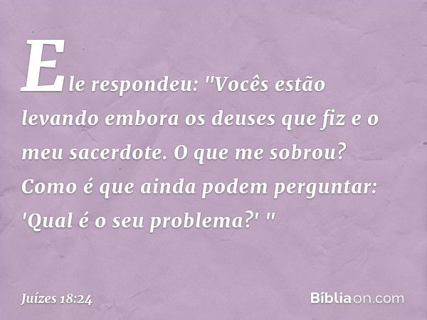 Ele respondeu: "Vocês estão levando embora os deuses que fiz e o meu sacerdote. O que me sobrou? Como é que ainda podem perguntar: 'Qual é o seu problema?' " --