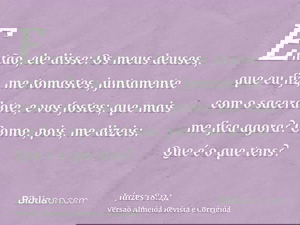 Então, ele disse: Os meus deuses, que eu fiz, me tomastes, juntamente com o sacerdote, e vos fostes; que mais me fica agora? Como, pois, me dizeis: Que é o que