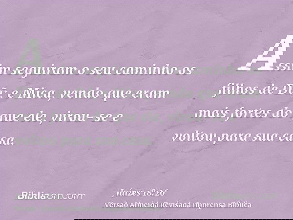 Assim seguiram o seu caminho os filhos de Dã; e Mica, vendo que eram mais fortes do que ele, virou-se e voltou para sua casa.