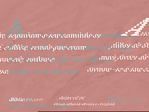 Assim, seguiram o seu caminho os filhos de Dã, e Mica, vendo que eram mais fortes do que ele, voltou e tornou-se a sua casa.