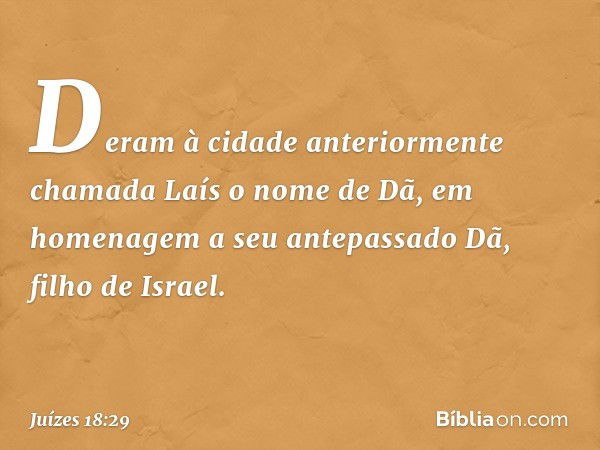 Deram à cidade anteriormente chamada Laís o nome de Dã, em homenagem a seu antepassado Dã, filho de Israel. -- Juízes 18:29