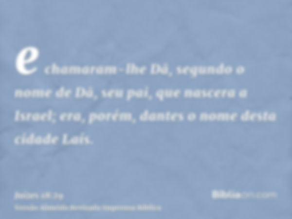 e chamaram-lhe Dã, segundo o nome de Dã, seu pai, que nascera a Israel; era, porém, dantes o nome desta cidade Laís.