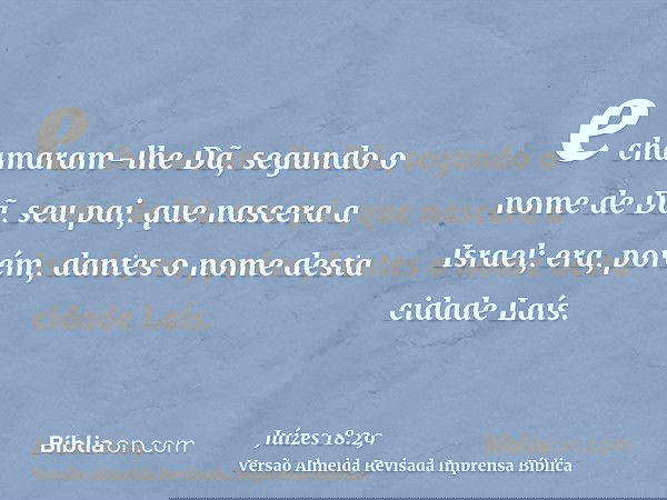 e chamaram-lhe Dã, segundo o nome de Dã, seu pai, que nascera a Israel; era, porém, dantes o nome desta cidade Laís.