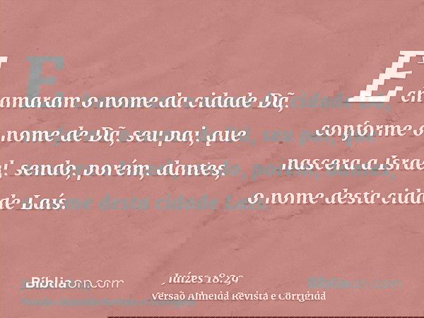 E chamaram o nome da cidade Dã, conforme o nome de Dã, seu pai, que nascera a Israel, sendo, porém, dantes, o nome desta cidade Laís.