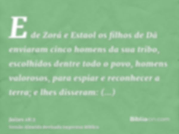 E de Zorá e Estaol os filhos de Dã enviaram cinco homens da sua tribo, escolhidos dentre todo o povo, homens valorosos, para espiar e reconhecer a terra; e lhes