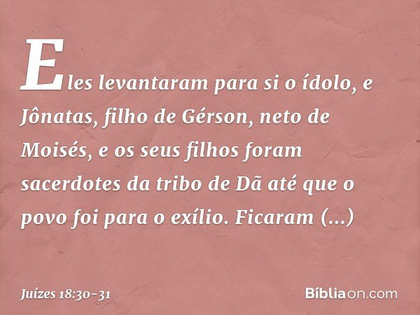 Eles levantaram para si o ídolo, e Jônatas, filho de Gérson, neto de Moisés, e os seus filhos foram sacerdotes da tribo de Dã até que o povo foi para o exílio. 