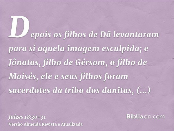 Depois os filhos de Dã levantaram para si aquela imagem esculpida; e Jônatas, filho de Gérsom, o filho de Moisés, ele e seus filhos foram sacerdotes da tribo do