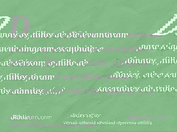 Depois os filhos de Dã levantaram para si aquela imagem esculpida; e Jônatas, filho de Gérsom, o filho de Moisés, ele e seus filhos foram sacerdotes da tribo do