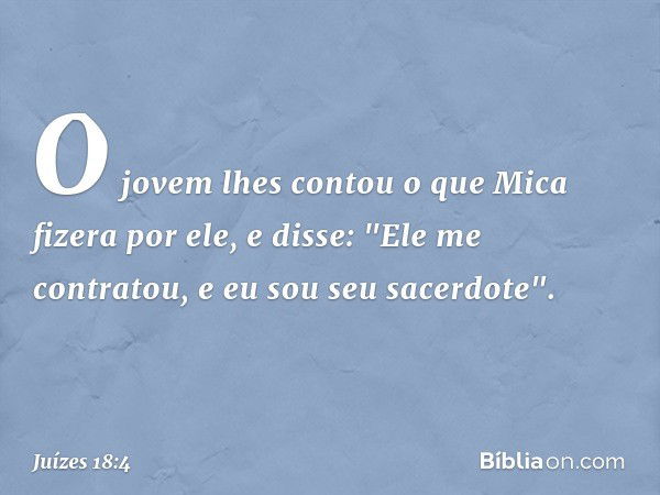 O jovem lhes contou o que Mica fizera por ele, e disse: "Ele me contratou, e eu sou seu sacerdote". -- Juízes 18:4