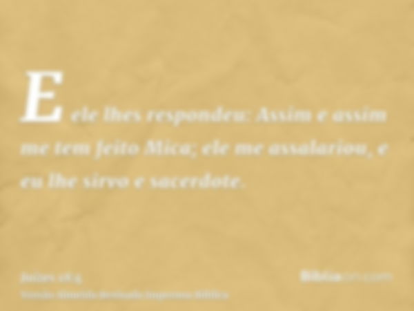 E ele lhes respondeu: Assim e assim me tem feito Mica; ele me assalariou, e eu lhe sirvo e sacerdote.