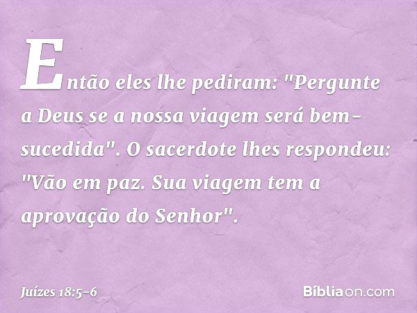 Então eles lhe pediram: "Pergunte a Deus se a nossa viagem será bem-sucedida". O sacerdote lhes respondeu: "Vão em paz. Sua viagem tem a aprovação do Senhor". -