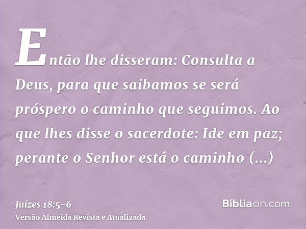 Então lhe disseram: Consulta a Deus, para que saibamos se será próspero o caminho que seguimos.Ao que lhes disse o sacerdote: Ide em paz; perante o Senhor está 