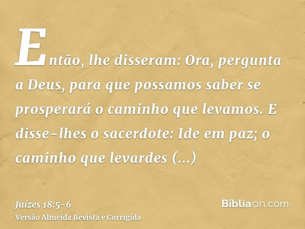 Então, lhe disseram: Ora, pergunta a Deus, para que possamos saber se prosperará o caminho que levamos.E disse-lhes o sacerdote: Ide em paz; o caminho que levar