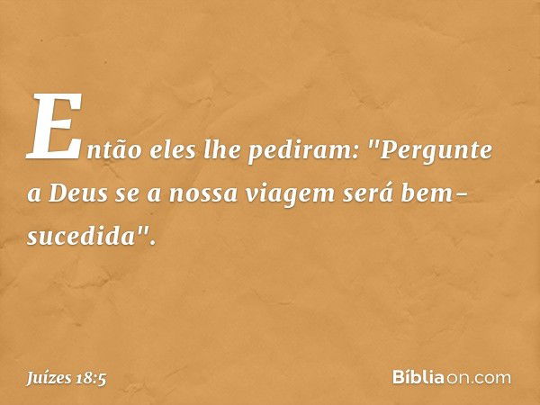 Então eles lhe pediram: "Pergunte a Deus se a nossa viagem será bem-sucedida". -- Juízes 18:5