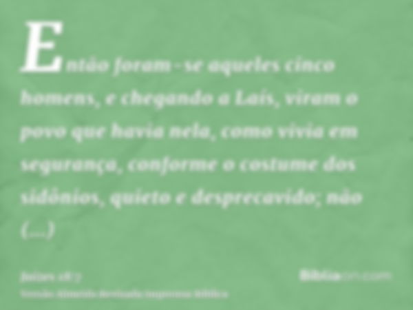 Então foram-se aqueles cinco homens, e chegando a Laís, viram o povo que havia nela, como vivia em segurança, conforme o costume dos sidônios, quieto e despreca