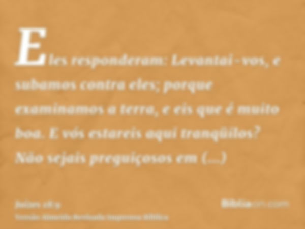 Eles responderam: Levantai-vos, e subamos contra eles; porque examinamos a terra, e eis que é muito boa. E vós estareis aqui tranqüilos? Não sejais preguiçosos 