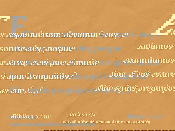 Eles responderam: Levantai-vos, e subamos contra eles; porque examinamos a terra, e eis que é muito boa. E vós estareis aqui tranqüilos? Não sejais preguiçosos