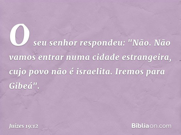 O seu senhor respondeu: "Não. Não vamos entrar numa cidade estrangeira, cujo povo não é israelita. Iremos para Gibeá". -- Juízes 19:12