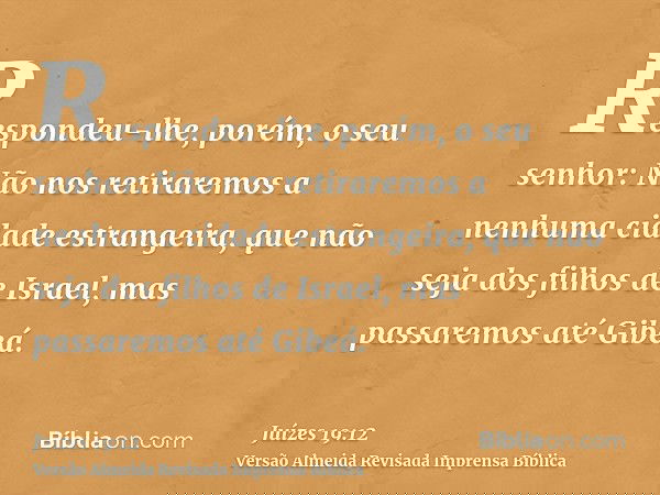 Respondeu-lhe, porém, o seu senhor: Não nos retiraremos a nenhuma cidade estrangeira, que não seja dos filhos de Israel, mas passaremos até Gibeá.