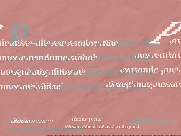 Porém disse-lhe seu senhor: Não nos retiraremos a nenhuma cidade estranha, que não seja dos filhos de Israel; mas passaremos até Gibeá.