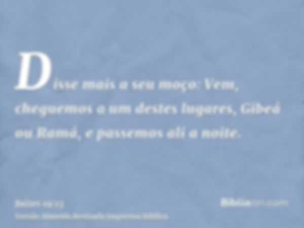 Disse mais a seu moço: Vem, cheguemos a um destes lugares, Gibeá ou Ramá, e passemos ali a noite.