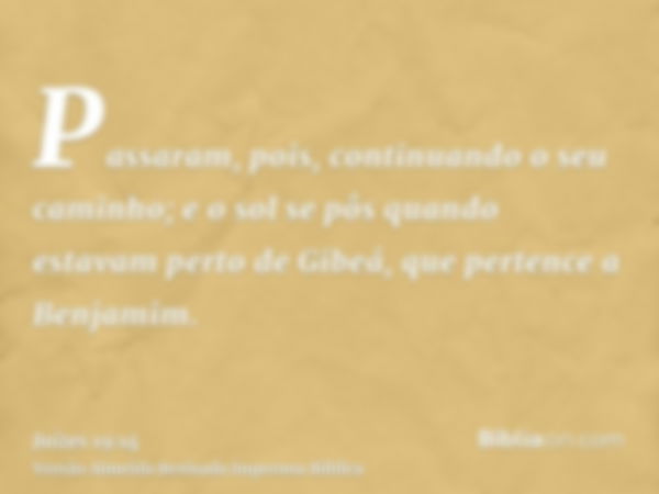 Passaram, pois, continuando o seu caminho; e o sol se pôs quando estavam perto de Gibeá, que pertence a Benjamim.