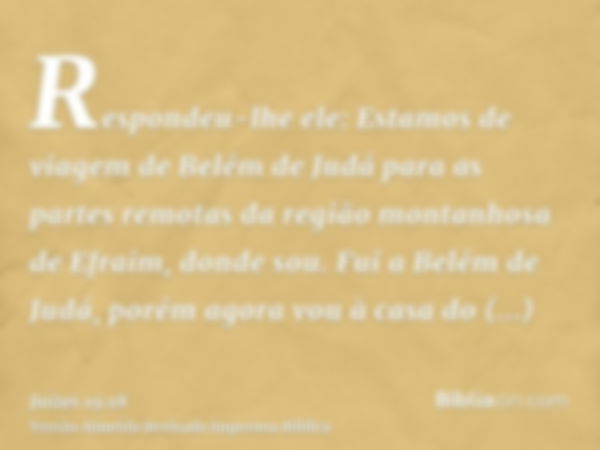 Respondeu-lhe ele: Estamos de viagem de Belém de Judá para as partes remotas da região montanhosa de Efraim, donde sou. Fui a Belém de Judá, porém agora vou à c