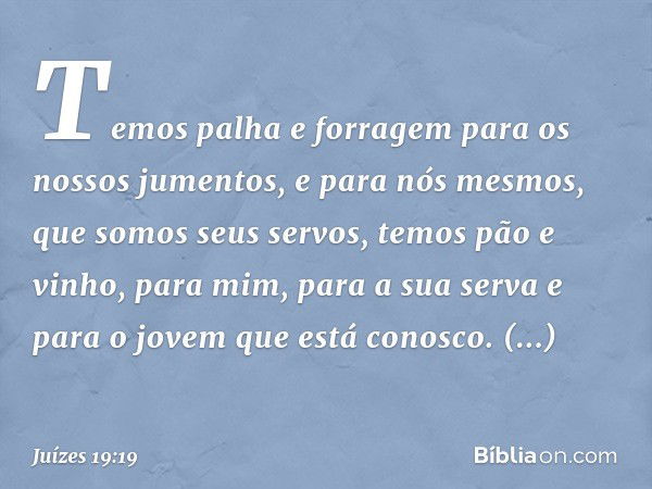 Temos palha e forragem para os nossos jumentos, e para nós mesmos, que somos seus servos, temos pão e vinho, para mim, para a sua serva e para o jovem que está 