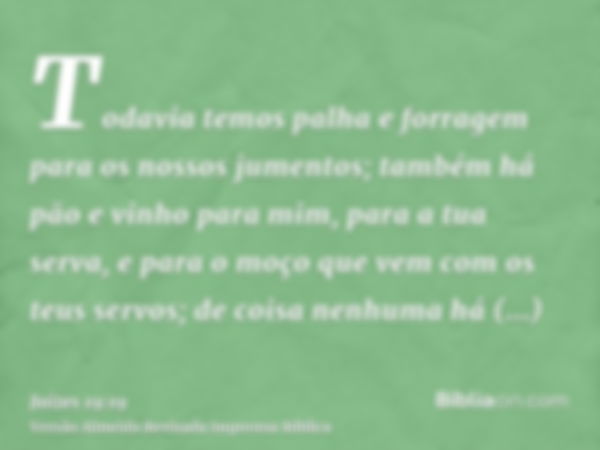 Todavia temos palha e forragem para os nossos jumentos; também há pão e vinho para mim, para a tua serva, e para o moço que vem com os teus servos; de coisa nen