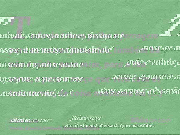 Todavia temos palha e forragem para os nossos jumentos; também há pão e vinho para mim, para a tua serva, e para o moço que vem com os teus servos; de coisa nen