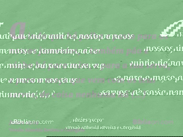 ainda que há palha e pasto para os nossos jumentos, e também pão e vinho há para mim, e para a tua serva, e para o moço que vem com os teus servos; de coisa nen