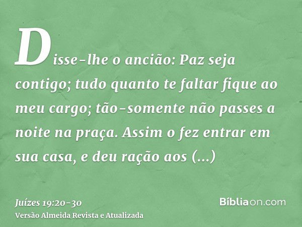 Disse-lhe o ancião: Paz seja contigo; tudo quanto te faltar fique ao meu cargo; tão-somente não passes a noite na praça.Assim o fez entrar em sua casa, e deu ra