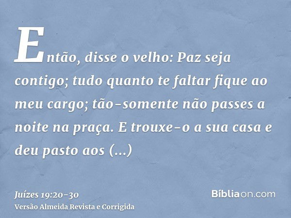 Então, disse o velho: Paz seja contigo; tudo quanto te faltar fique ao meu cargo; tão-somente não passes a noite na praça.E trouxe-o a sua casa e deu pasto aos 