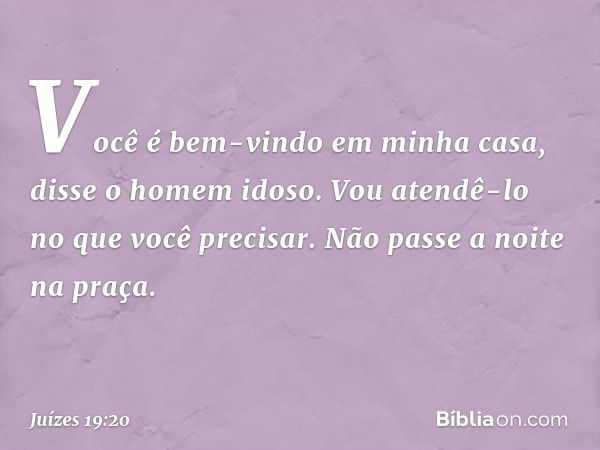 "Você é bem-vindo em minha casa", disse o homem idoso. "Vou atendê-lo no que você precisar. Não passe a noite na praça." -- Juízes 19:20