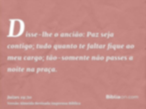 Disse-lhe o ancião: Paz seja contigo; tudo quanto te faltar fique ao meu cargo; tão-somente não passes a noite na praça.