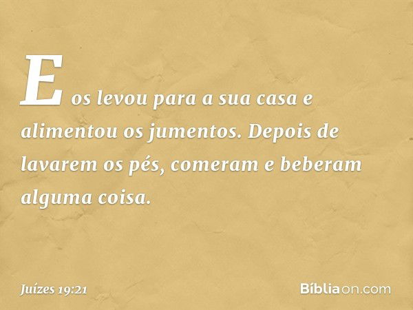 E os levou para a sua casa e alimentou os jumentos. Depois de lavarem os pés, comeram e beberam alguma coisa. -- Juízes 19:21