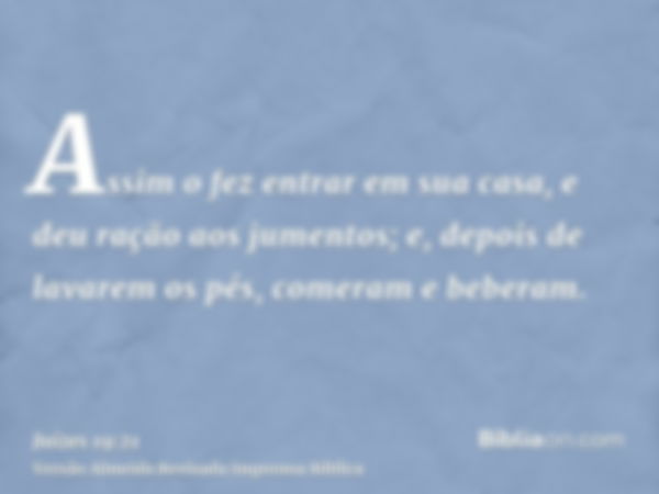 Assim o fez entrar em sua casa, e deu ração aos jumentos; e, depois de lavarem os pés, comeram e beberam.