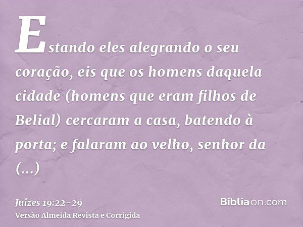 Estando eles alegrando o seu coração, eis que os homens daquela cidade (homens que eram filhos de Belial) cercaram a casa, batendo à porta; e falaram ao velho, 