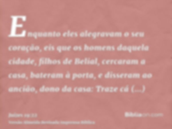 Enquanto eles alegravam o seu coração, eis que os homens daquela cidade, filhos de Belial, cercaram a casa, bateram à porta, e disseram ao ancião, dono da casa: