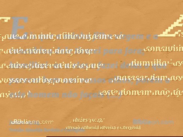 Eis que a minha filha virgem e a concubina dele tirarei para fora; humilhai-as a elas e fazei delas o que parecer bem aos vossos olhos; porém a este homem não f