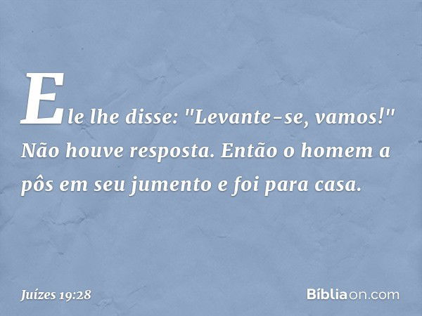 Ele lhe disse: "Levante-se, vamos!" Não houve resposta. Então o homem a pôs em seu jumento e foi para casa. -- Juízes 19:28