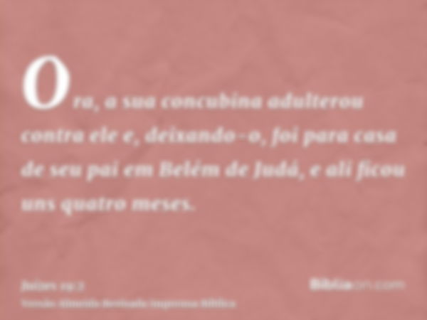 Ora, a sua concubina adulterou contra ele e, deixando-o, foi para casa de seu pai em Belém de Judá, e ali ficou uns quatro meses.