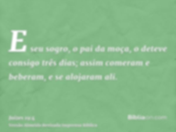 E seu sogro, o pai da moça, o deteve consigo três dias; assim comeram e beberam, e se alojaram ali.